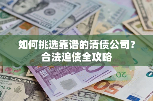 济南如何挑选靠谱的清债公司?合法追债全攻略 济南如何挑选靠谱的清债公司?合法追债全攻略