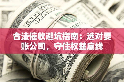 济南合法催收避坑指南：选对要账公司，守住权益底线