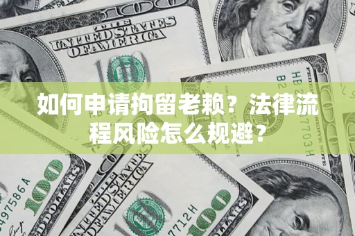 济南如何申请拘留老赖？法律流程风险怎么规避？