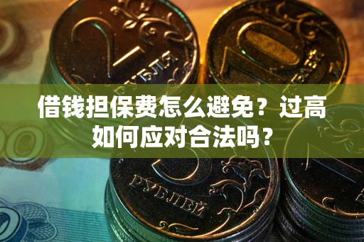 济南借钱担保费怎么避免？过高如何应对合法吗？