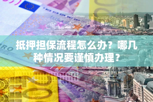 济南抵押担保流程怎么办？哪几种情况要谨慎办理？