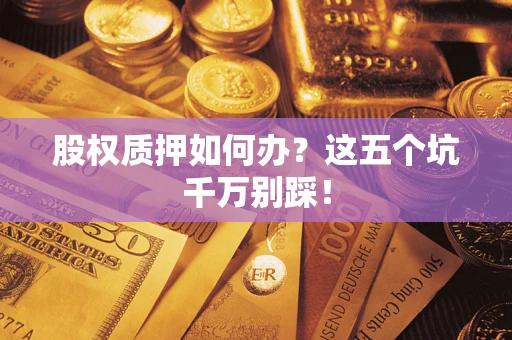 济南股权质押如何办？这五个坑千万别踩！