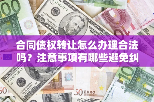济南合同债权转让怎么办理合法吗？注意事项有哪些避免纠纷？