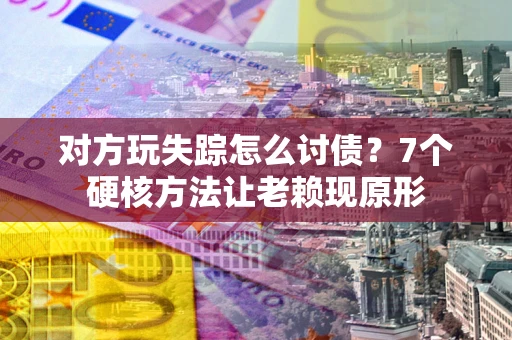济南对方玩失踪怎么讨债？7个硬核方法让老赖现原形