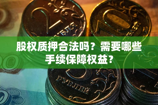 济南股权质押合法吗？需要哪些手续保障权益？