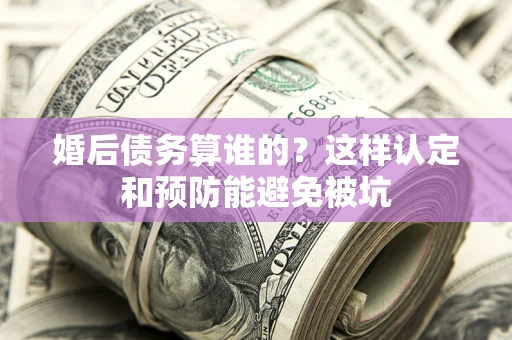 济南婚后债务算谁的？这样认定和预防能避免被坑