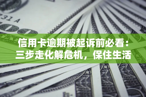 济南信用卡逾期被起诉前必看：三步走化解危机，保住生活尊严