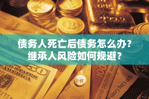济南债务人死亡后债务怎么办？继承人风险如何规避？