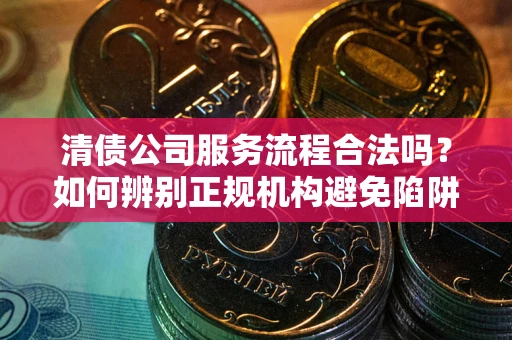 济南清债公司服务流程合法吗？如何辨别正规机构避免陷阱？