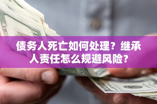 济南债务人死亡如何处理？继承人责任怎么规避风险？