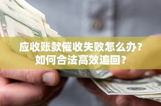 济南应收账款催收失败怎么办？如何合法高效追回？