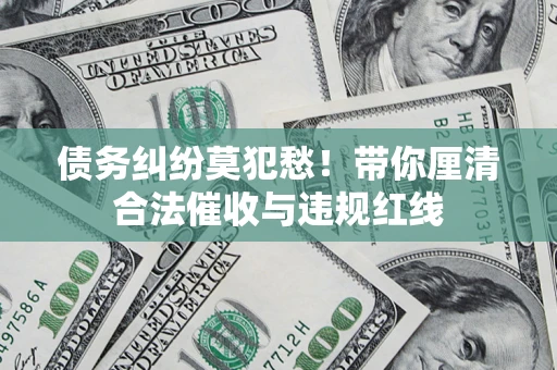 济南债务纠纷莫犯愁！带你厘清合法催收与违规红线