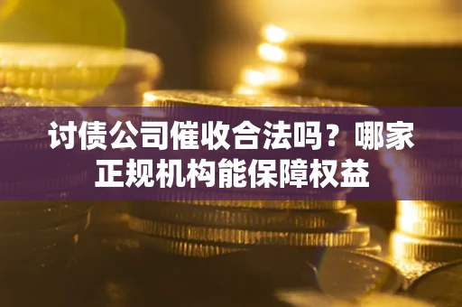 济南讨债公司催收合法吗？哪家正规机构能保障权益