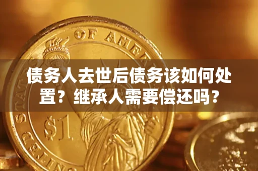 济南债务人去世后债务该如何处置？继承人需要偿还吗？