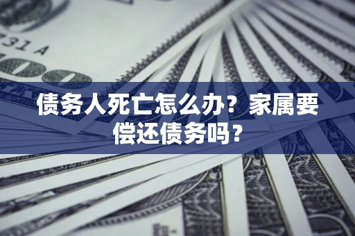 济南债务人死亡怎么办？家属要偿还债务吗？