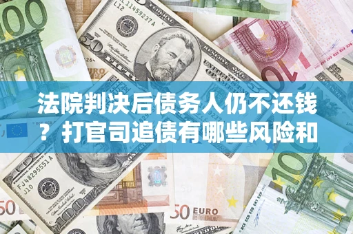 济南法院判决后债务人仍不还钱？打官司追债有哪些风险和技巧？