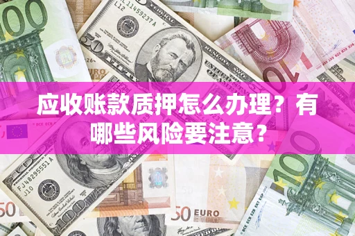 济南应收账款质押怎么办理？有哪些风险要注意？