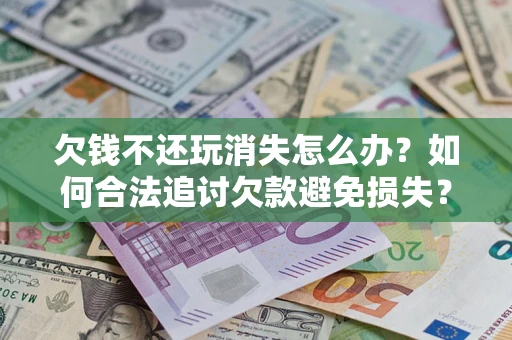 济南欠钱不还玩消失怎么办?如何合法追讨欠款避免损失? 济南欠钱不还玩消失怎么办?如何合法追讨欠款避免损失?