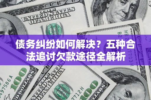 济南债务纠纷如何解决？五种合法追讨欠款途径全解析