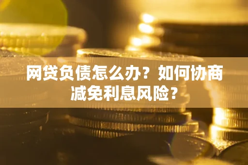 济南网贷负债怎么办？如何协商减免利息风险？