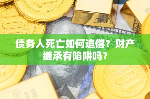 济南债务人死亡如何追偿？财产继承有陷阱吗？