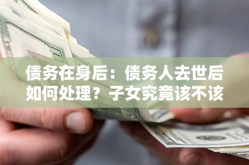 济南债务在身后：债务人去世后如何处理？子女究竟该不该还钱？
