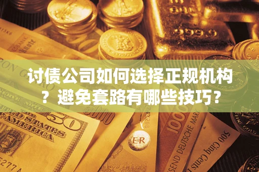 济南讨债公司如何选择正规机构？避免套路有哪些技巧？