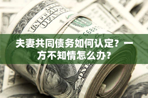 济南夫妻共同债务如何认定？一方不知情怎么办？