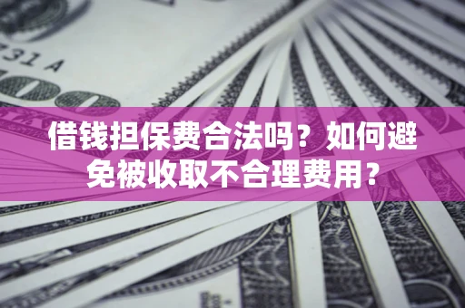 济南借钱担保费合法吗？如何避免被收取不合理费用？