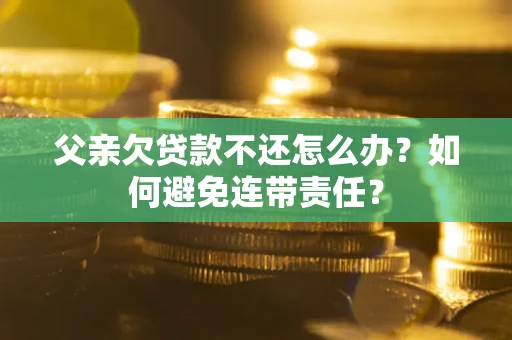 济南父亲欠贷款不还怎么办？如何避免连带责任？