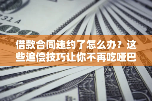济南借款合同违约了怎么办？这些追偿技巧让你不再吃哑巴亏