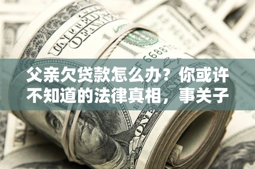 济南父亲欠贷款怎么办？你或许不知道的法律真相，事关子女未来
