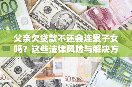 济南父亲欠贷款不还会连累子女吗？这些法律风险与解决方法要早知道！