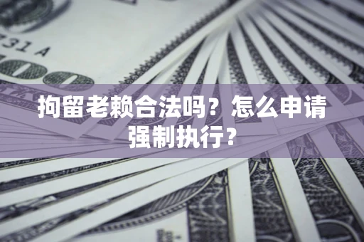济南拘留老赖合法吗？怎么申请强制执行？