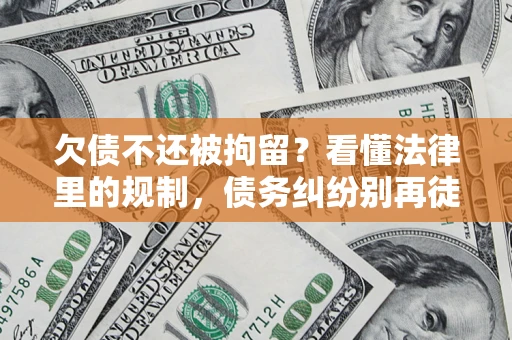 济南欠债不还被拘留？看懂法律里的规制，债务纠纷别再徒劳奔波