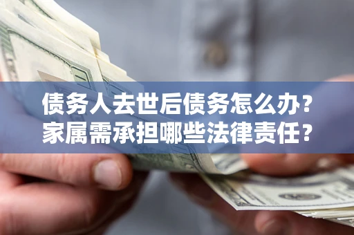 济南债务人去世后债务怎么办？家属需承担哪些法律责任？