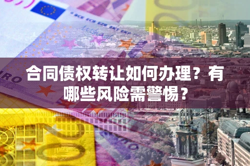 济南合同债权转让如何办理？有哪些风险需警惕？
