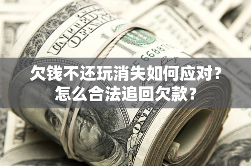 济南欠钱不还玩消失如何应对？怎么合法追回欠款？