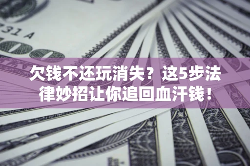 济南欠钱不还玩消失？这5步法律妙招让你追回血汗钱！