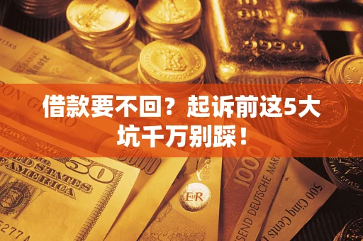 济南借款要不回？起诉前这5大坑千万别踩！