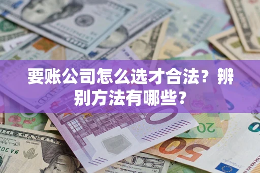 济南要账公司怎么选才合法？辨别方法有哪些？