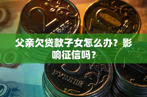 济南父亲欠贷款子女怎么办？影响征信吗？