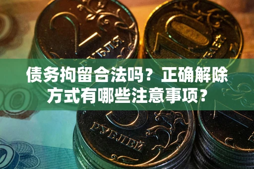 济南债务拘留合法吗？正确解除方式有哪些注意事项？