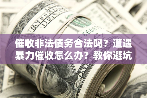 济南催收非法债务合法吗？遭遇暴力催收怎么办？教你避坑指南！