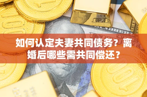 济南如何认定夫妻共同债务？离婚后哪些需共同偿还？