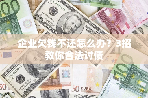 济南企业欠钱不还怎么办？3招教你合法讨债