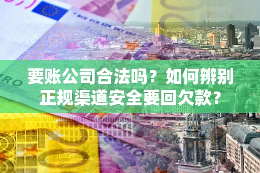 济南要账公司合法吗？如何辨别正规渠道安全要回欠款？