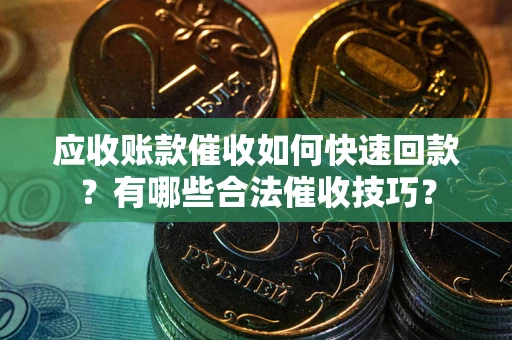 济南应收账款催收如何快速回款？有哪些合法催收技巧？