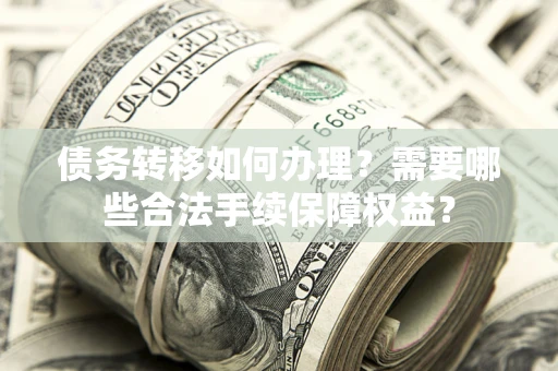 济南债务转移如何办理？需要哪些合法手续保障权益？