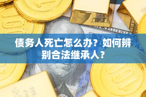 济南债务人死亡怎么办？如何辨别合法继承人？